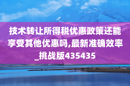 技术转让所得税优惠政策还能享受其他优惠吗,最新准确效率_挑战版435435