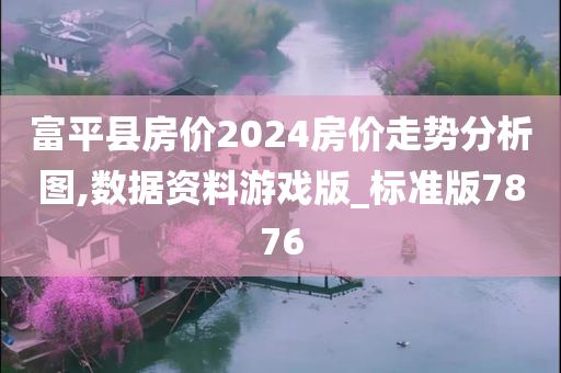 富平县房价2024房价走势分析图,数据资料游戏版_标准版7876