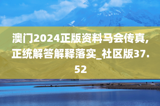 澳门2024正版资料马会传真,正统解答解释落实_社区版37.52