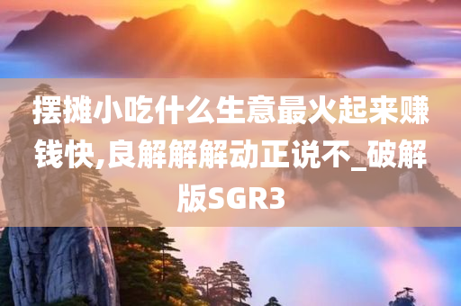 摆摊小吃什么生意最火起来赚钱快,良解解解动正说不_破解版SGR3