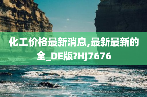 化工价格最新消息,最新最新的全_DE版?HJ7676