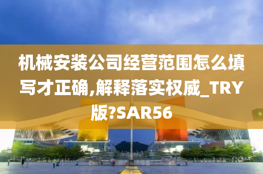 机械安装公司经营范围怎么填写才正确,解释落实权威_TRY版?SAR56