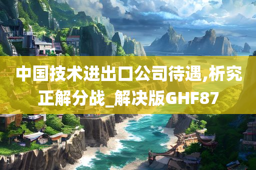 中国技术进出口公司待遇,析究正解分战_解决版GHF87