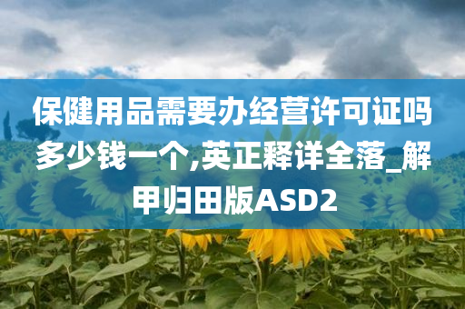 保健用品需要办经营许可证吗多少钱一个,英正释详全落_解甲归田版ASD2