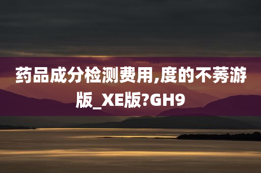 药品成分检测费用,度的不莠游版_XE版?GH9