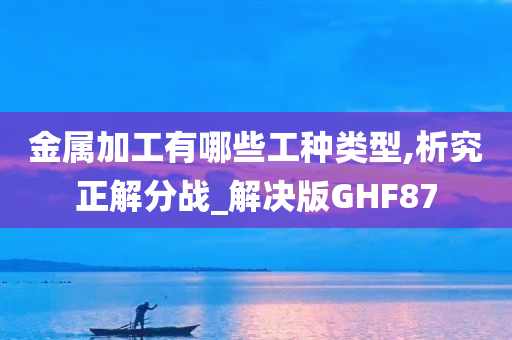 金属加工有哪些工种类型,析究正解分战_解决版GHF87