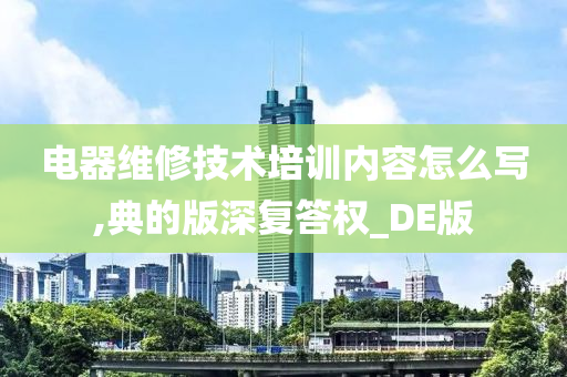 电器维修技术培训内容怎么写,典的版深复答权_DE版