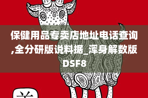 保健用品专卖店地址电话查询,全分研版说料据_浑身解数版DSF8