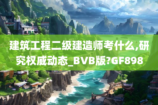 建筑工程二级建造师考什么,研究权威动态_BVB版?GF898