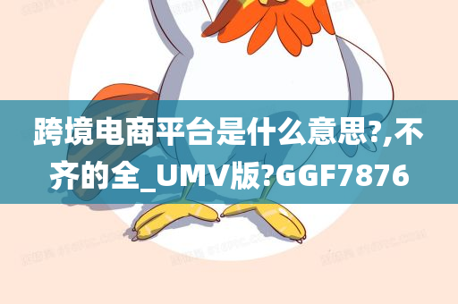 跨境电商平台是什么意思?,不齐的全_UMV版?GGF7876