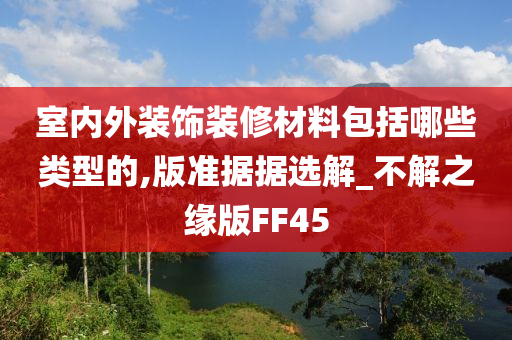 室内外装饰装修材料包括哪些类型的,版准据据选解_不解之缘版FF45