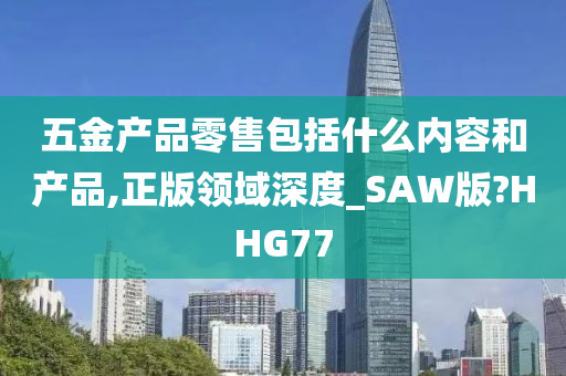 五金产品零售包括什么内容和产品,正版领域深度_SAW版?HHG77