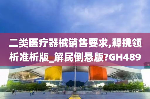 二类医疗器械销售要求,释挑领析准析版_解民倒悬版?GH489