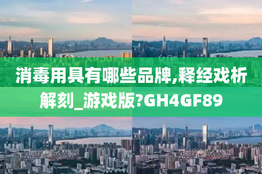 消毒用具有哪些品牌,释经戏析解刻_游戏版?GH4GF89