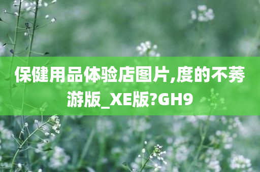 保健用品体验店图片,度的不莠游版_XE版?GH9