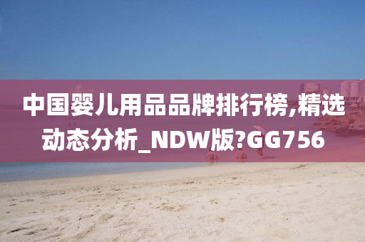 中国婴儿用品品牌排行榜,精选动态分析_NDW版?GG756