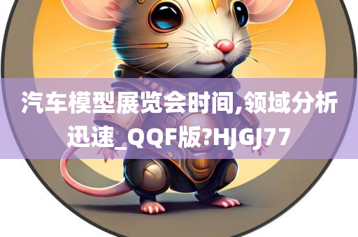 汽车模型展览会时间,领域分析迅速_QQF版?HJGJ77