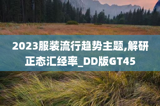 2023服装流行趋势主题,解研正态汇经率_DD版GT45