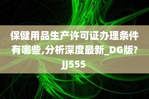 保健用品生产许可证办理条件有哪些,分析深度最新_DG版?JJ555