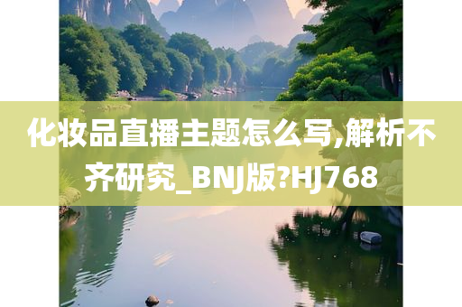 化妆品直播主题怎么写,解析不齐研究_BNJ版?HJ768