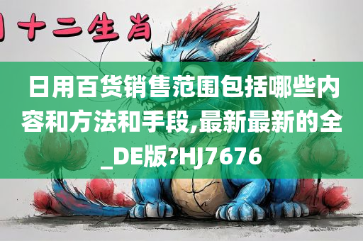 日用百货销售范围包括哪些内容和方法和手段,最新最新的全_DE版?HJ7676