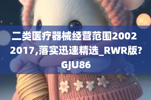 二类医疗器械经营范围2002 2017,落实迅速精选_RWR版?GJU86