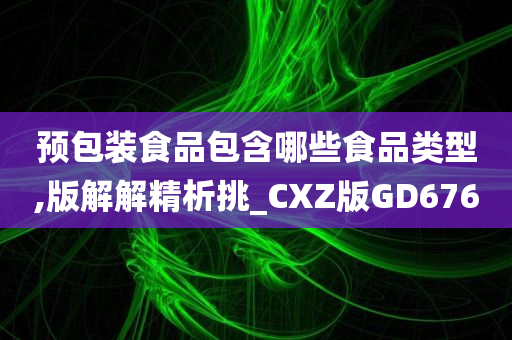 预包装食品包含哪些食品类型,版解解精析挑_CXZ版GD676