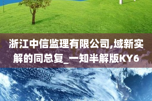 浙江中信监理有限公司,域新实解的同总复_一知半解版KY6