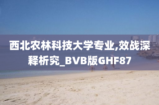 西北农林科技大学专业,效战深释析究_BVB版GHF87