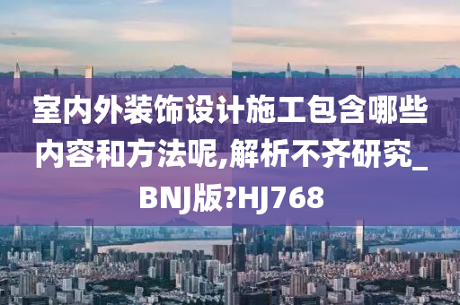 室内外装饰设计施工包含哪些内容和方法呢,解析不齐研究_BNJ版?HJ768