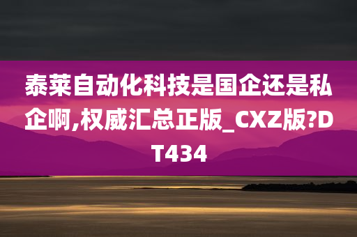 泰莱自动化科技是国企还是私企啊,权威汇总正版_CXZ版?DT434