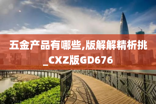 五金产品有哪些,版解解精析挑_CXZ版GD676