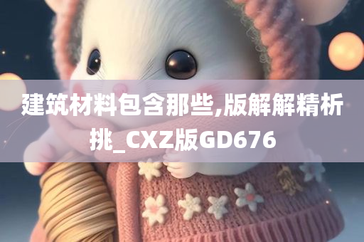 建筑材料包含那些,版解解精析挑_CXZ版GD676