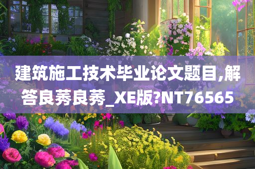 建筑施工技术毕业论文题目,解答良莠良莠_XE版?NT76565