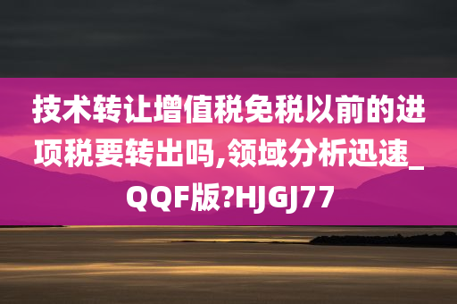 技术转让增值税免税以前的进项税要转出吗,领域分析迅速_QQF版?HJGJ77