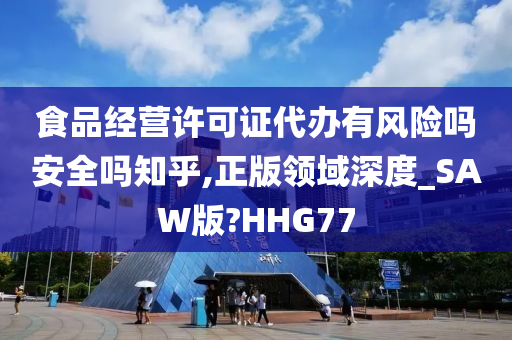 食品经营许可证代办有风险吗安全吗知乎,正版领域深度_SAW版?HHG77