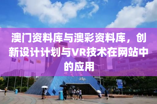 澳门资料库与澳彩资料库，创新设计计划与VR技术在网站中的应用