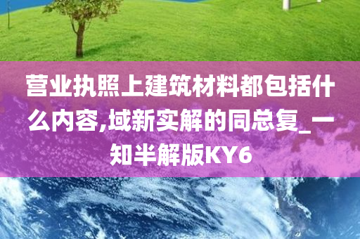 营业执照上建筑材料都包括什么内容,域新实解的同总复_一知半解版KY6