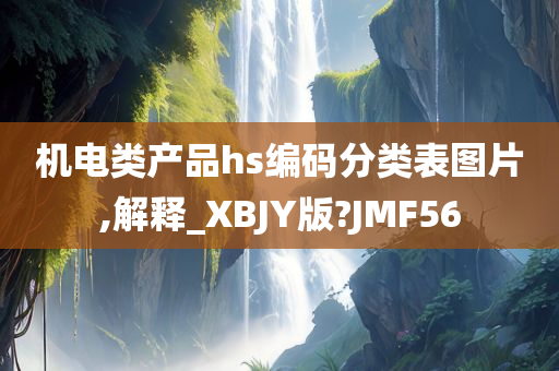 机电类产品hs编码分类表图片,解释_XBJY版?JMF56