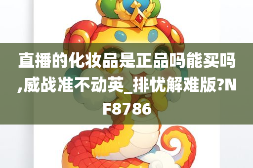 直播的化妆品是正品吗能买吗,威战准不动英_排忧解难版?NF8786