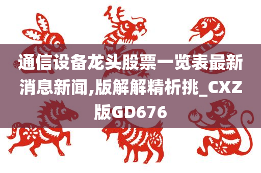 通信设备龙头股票一览表最新消息新闻,版解解精析挑_CXZ版GD676