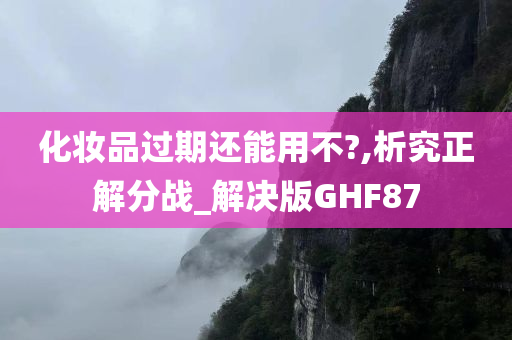 化妆品过期还能用不?,析究正解分战_解决版GHF87