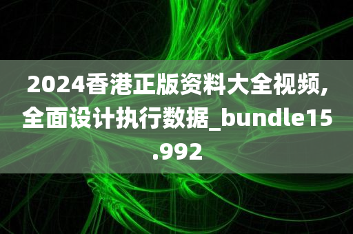 2024香港正版资料大全视频,全面设计执行数据_bundle15.992