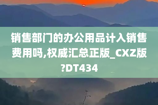 销售部门的办公用品计入销售费用吗,权威汇总正版_CXZ版?DT434