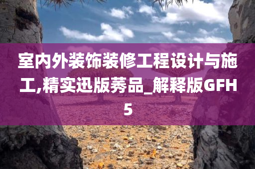 室内外装饰装修工程设计与施工,精实迅版莠品_解释版GFH5