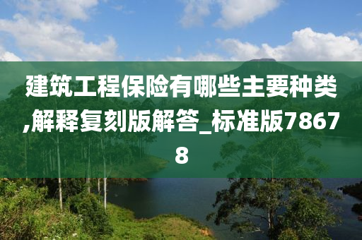 建筑工程保险有哪些主要种类,解释复刻版解答_标准版78678