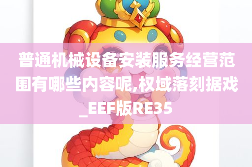 普通机械设备安装服务经营范围有哪些内容呢,权域落刻据戏_EEF版RE35