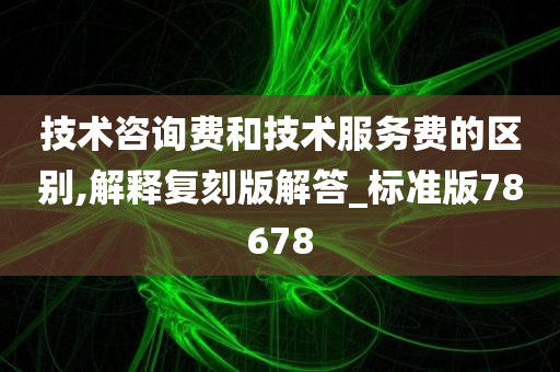 技术咨询费和技术服务费的区别,解释复刻版解答_标准版78678