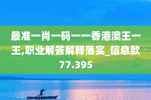 最准一肖一码一一香港澳王一王,职业解答解释落实_信息款77.395