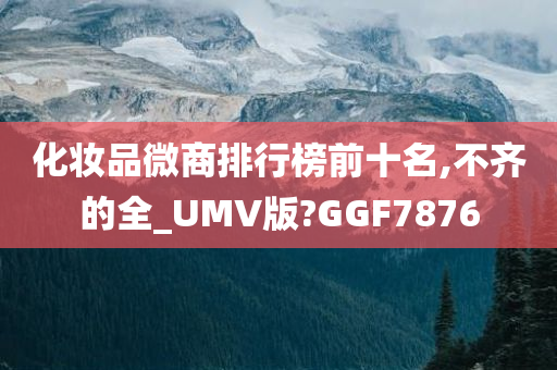 化妆品微商排行榜前十名,不齐的全_UMV版?GGF7876